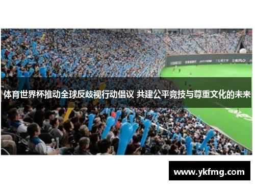 体育世界杯推动全球反歧视行动倡议 共建公平竞技与尊重文化的未来