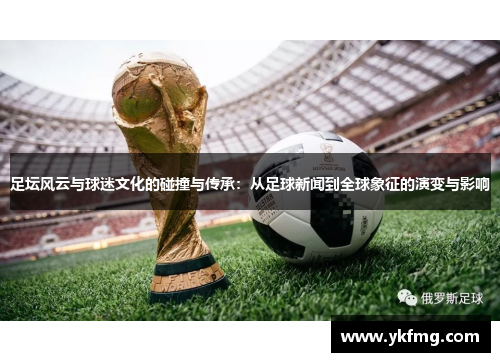 足坛风云与球迷文化的碰撞与传承:从足球新闻到全球象征的演变与影响 足坛风云与球迷文化的碰撞与传承:从足球新闻到全球象征的演变与影响