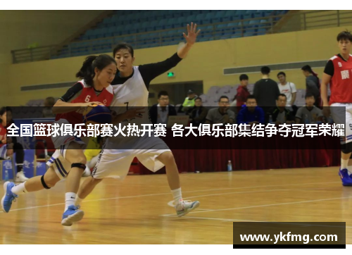 全国篮球俱乐部赛火热开赛 各大俱乐部集结争夺冠军荣耀 全国篮球俱乐部赛火热开赛 各大俱乐部集结争夺冠军荣耀