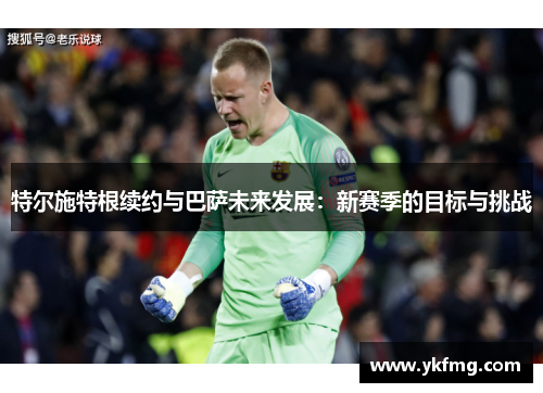 特尔施特根续约与巴萨未来发展:新赛季的目标与挑战 特尔施特根续约与巴萨未来发展:新赛季的目标与挑战