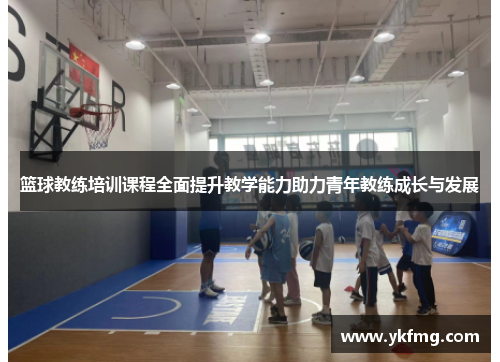 篮球教练培训课程全面提升教学能力助力青年教练成长与发展 篮球教练培训课程全面提升教学能力助力青年教练成长与发展