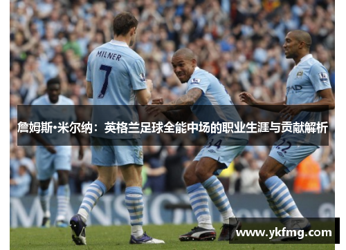 詹姆斯·米尔纳:英格兰足球全能中场的职业生涯与贡献解析 詹姆斯·米尔纳:英格兰足球全能中场的职业生涯与贡献解析
