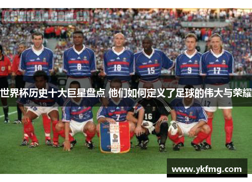 世界杯历史十大巨星盘点 他们如何定义了足球的伟大与荣耀