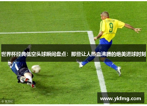 世界杯经典低空头球瞬间盘点:那些让人热血沸腾的绝美进球时刻 世界杯经典低空头球瞬间盘点:那些让人热血沸腾的绝美进球时刻