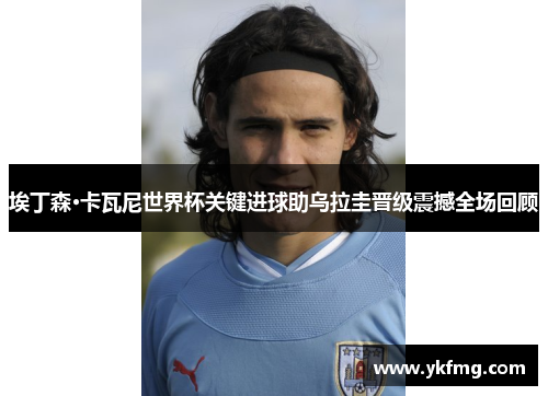 埃丁森·卡瓦尼世界杯关键进球助乌拉圭晋级震撼全场回顾