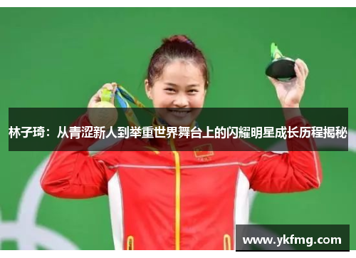 林子琦:从青涩新人到举重世界舞台上的闪耀明星成长历程揭秘 林子琦:从青涩新人到举重世界舞台上的闪耀明星成长历程揭秘