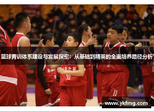 篮球青训体系建设与发展探索:从基础到精英的全面培养路径分析 篮球青训体系建设与发展探索:从基础到精英的全面培养路径分析