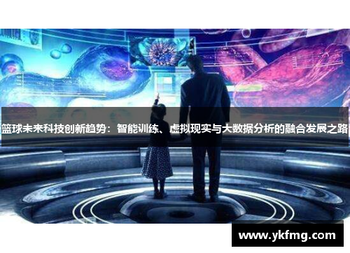 篮球未来科技创新趋势：智能训练、虚拟现实与大数据分析的融合发展之路
