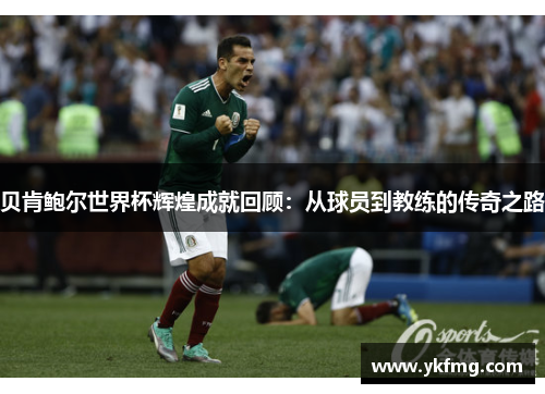 贝肯鲍尔世界杯辉煌成就回顾:从球员到教练的传奇之路 贝肯鲍尔世界杯辉煌成就回顾:从球员到教练的传奇之路