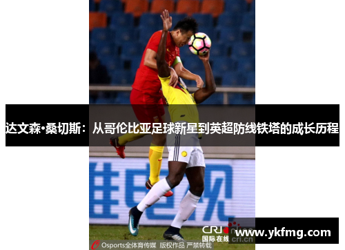 达文森·桑切斯：从哥伦比亚足球新星到英超防线铁塔的成长历程