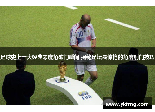 足球史上十大经典零度角破门瞬间 揭秘足坛最惊艳的角度射门技巧 足球史上十大经典零度角破门瞬间 揭秘足坛最惊艳的角度射门技巧