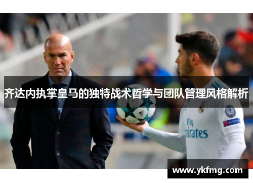 齐达内执掌皇马的独特战术哲学与团队管理风格解析