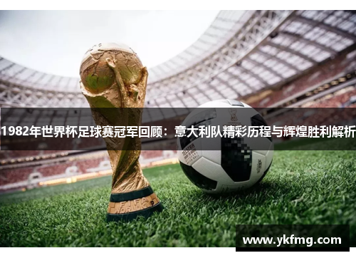 1982年世界杯足球赛冠军回顾：意大利队精彩历程与辉煌胜利解析