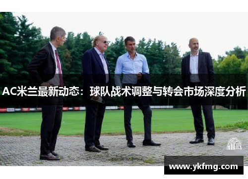 AC米兰最新动态：球队战术调整与转会市场深度分析
