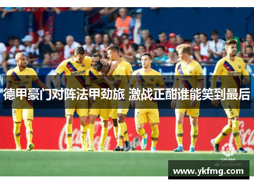 德甲豪门对阵法甲劲旅 激战正酣谁能笑到最后 德甲豪门对阵法甲劲旅 激战正酣谁能笑到最后