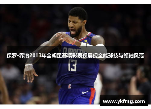 保罗·乔治2013年全明星赛精彩表现展现全能球技与领袖风范 保罗·乔治2013年全明星赛精彩表现展现全能球技与领袖风范