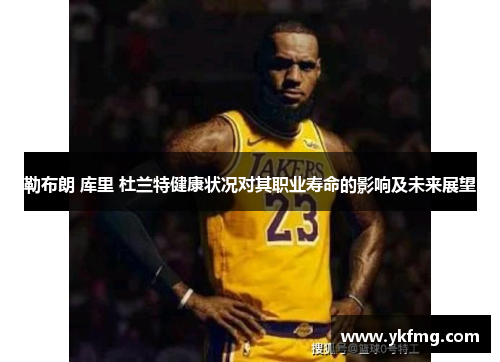 勒布朗 库里 杜兰特健康状况对其职业寿命的影响及未来展望 勒布朗 库里 杜兰特健康状况对其职业寿命的影响及未来展望