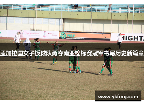 孟加拉国女子板球队勇夺南亚锦标赛冠军书写历史新篇章 孟加拉国女子板球队勇夺南亚锦标赛冠军书写历史新篇章