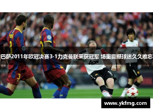 巴萨2011年欧冠决赛3-1力克曼联荣获冠军 场面震撼球迷久久难忘 巴萨2011年欧冠决赛3-1力克曼联荣获冠军 场面震撼球迷久久难忘