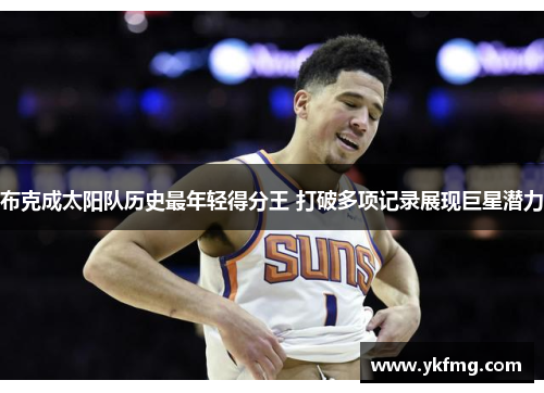 布克成太阳队历史最年轻得分王 打破多项记录展现巨星潜力 布克成太阳队历史最年轻得分王 打破多项记录展现巨星潜力