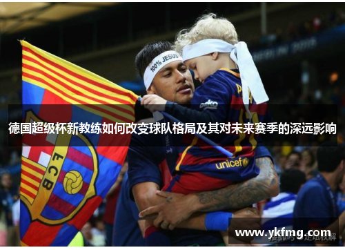 德国超级杯新教练如何改变球队格局及其对未来赛季的深远影响 德国超级杯新教练如何改变球队格局及其对未来赛季的深远影响