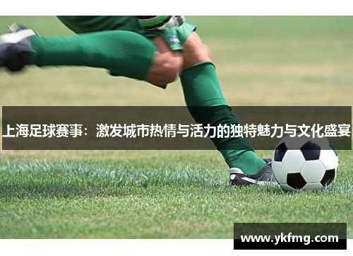 上海足球赛事：激发城市热情与活力的独特魅力与文化盛宴
