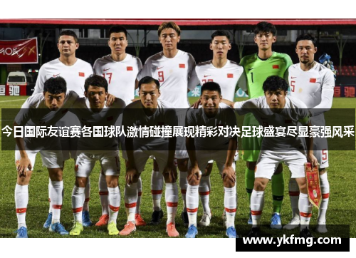 今日国际友谊赛各国球队激情碰撞展现精彩对决足球盛宴尽显豪强风采 今日国际友谊赛各国球队激情碰撞展现精彩对决足球盛宴尽显豪强风采