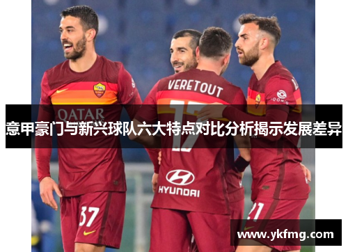 意甲豪门与新兴球队六大特点对比分析揭示发展差异 意甲豪门与新兴球队六大特点对比分析揭示发展差异