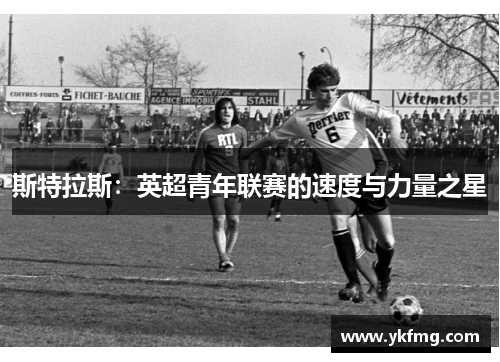 斯特拉斯:英超青年联赛的速度与力量之星 斯特拉斯:英超青年联赛的速度与力量之星