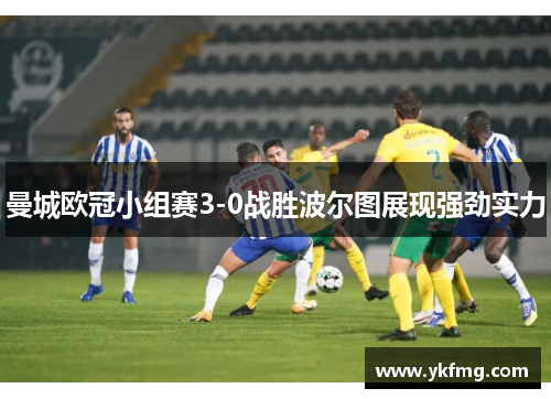 曼城欧冠小组赛3-0战胜波尔图展现强劲实力 曼城欧冠小组赛3-0战胜波尔图展现强劲实力