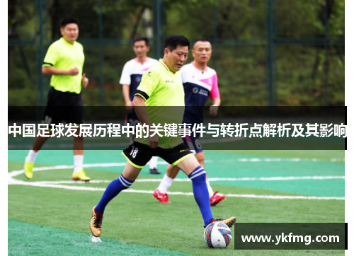 中国足球发展历程中的关键事件与转折点解析及其影响 中国足球发展历程中的关键事件与转折点解析及其影响