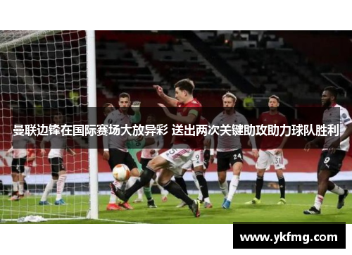 曼联边锋在国际赛场大放异彩 送出两次关键助攻助力球队胜利 曼联边锋在国际赛场大放异彩 送出两次关键助攻助力球队胜利
