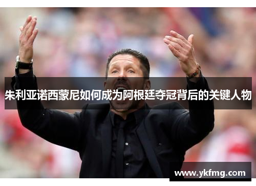 朱利亚诺西蒙尼如何成为阿根廷夺冠背后的关键人物 朱利亚诺西蒙尼如何成为阿根廷夺冠背后的关键人物
