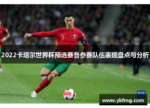 2022卡塔尔世界杯预选赛各参赛队伍表现盘点与分析