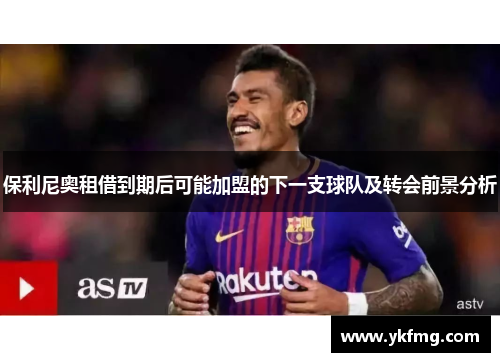 保利尼奥租借到期后可能加盟的下一支球队及转会前景分析 保利尼奥租借到期后可能加盟的下一支球队及转会前景分析