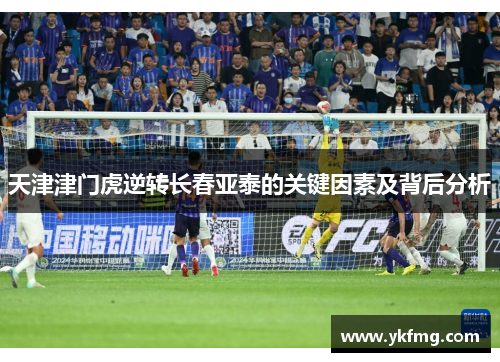 天津津门虎逆转长春亚泰的关键因素及背后分析 天津津门虎逆转长春亚泰的关键因素及背后分析