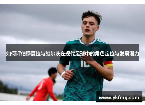 如何评估穆夏拉与维尔茨在现代足球中的角色定位与发展潜力 如何评估穆夏拉与维尔茨在现代足球中的角色定位与发展潜力
