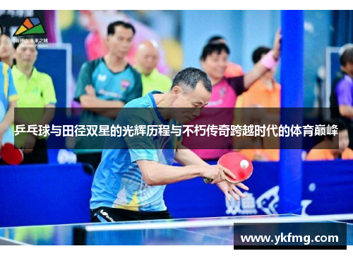 乒乓球与田径双星的光辉历程与不朽传奇跨越时代的体育巅峰