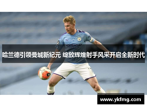 哈兰德引领曼城新纪元 绽放辉煌射手风采开启全新时代