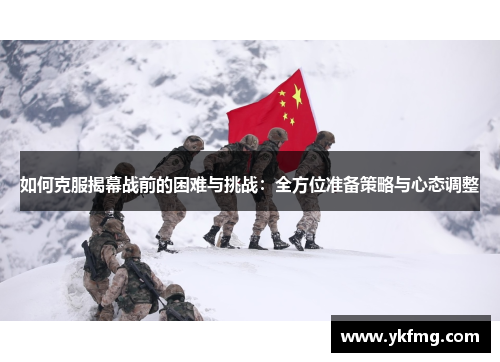 如何克服揭幕战前的困难与挑战：全方位准备策略与心态调整