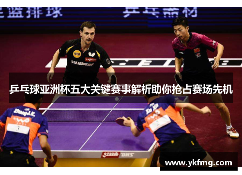 乒乓球亚洲杯五大关键赛事解析助你抢占赛场先机