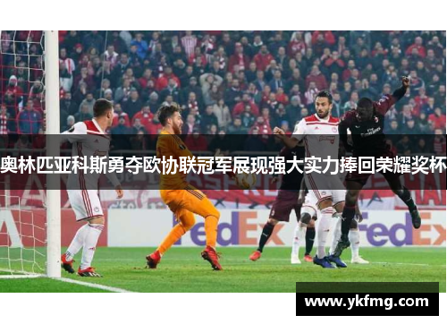 奥林匹亚科斯勇夺欧协联冠军展现强大实力捧回荣耀奖杯 奥林匹亚科斯勇夺欧协联冠军展现强大实力捧回荣耀奖杯