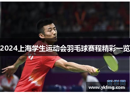 2024上海学生运动会羽毛球赛程精彩一览 2024上海学生运动会羽毛球赛程精彩一览