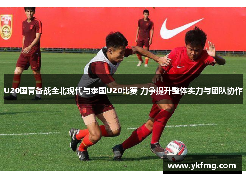 U20国青备战全北现代与泰国U20比赛 力争提升整体实力与团队协作