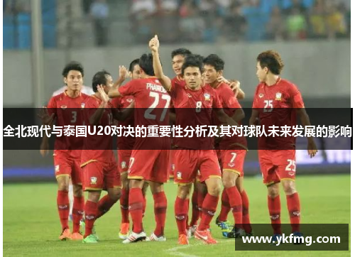全北现代与泰国U20对决的重要性分析及其对球队未来发展的影响