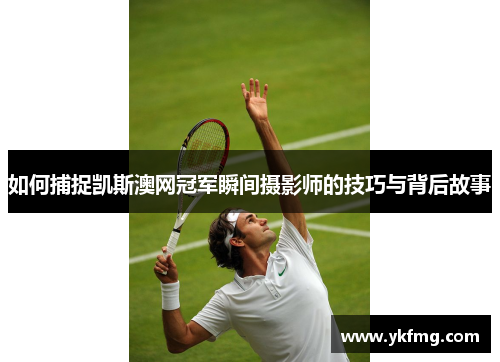如何捕捉凯斯澳网冠军瞬间摄影师的技巧与背后故事 如何捕捉凯斯澳网冠军瞬间摄影师的技巧与背后故事