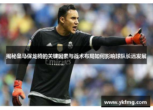 揭秘皇马保龙椅的关键因素与战术布局如何影响球队长远发展 揭秘皇马保龙椅的关键因素与战术布局如何影响球队长远发展