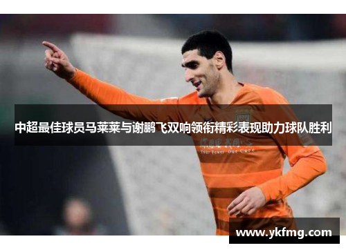 中超最佳球员马莱莱与谢鹏飞双响领衔精彩表现助力球队胜利