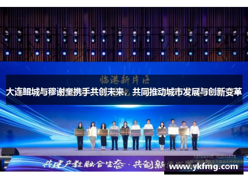 大连鲲城与穆谢奎携手共创未来，共同推动城市发展与创新变革