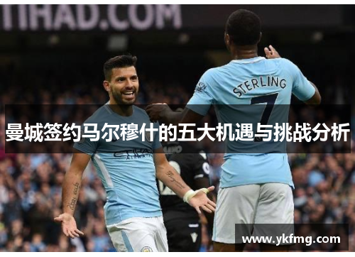 曼城签约马尔穆什的五大机遇与挑战分析